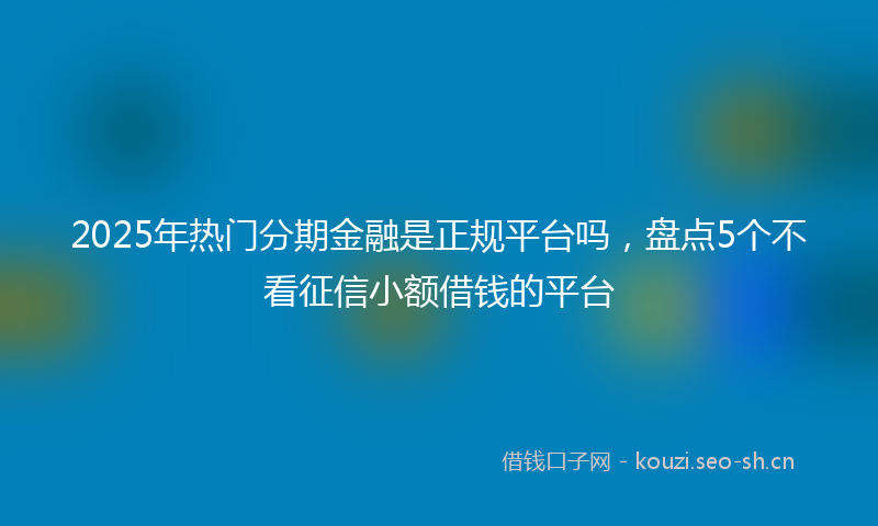 2025年热门分期金融是正规平台吗，盘点5个不看征信小额借钱的平台