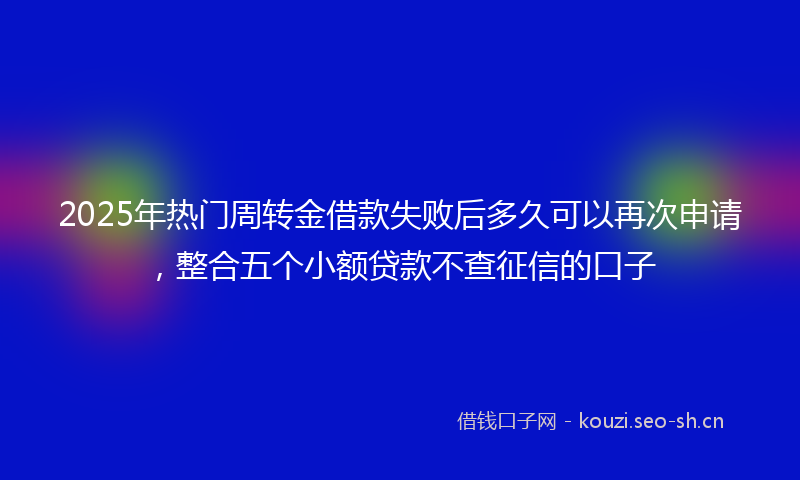 2025年热门周转金借款失败后多久可以再次申请，整合五个小额贷款不查征信的口子