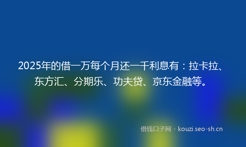 2025年的借一万每个月还一千利息有：拉卡拉、东方汇、分期乐、功夫贷、京东金融等。