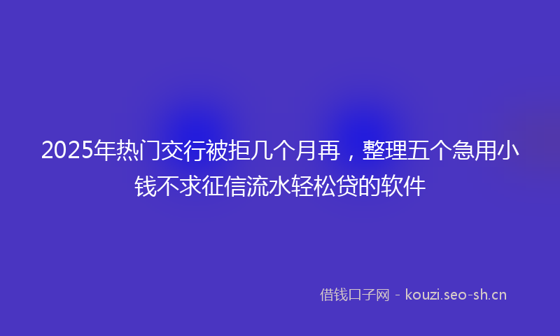 2025年热门交行被拒几个月再，整理五个急用小钱不求征信流水轻松贷的软件