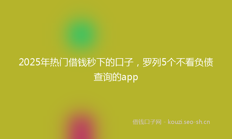 2025年热门借钱秒下的口子，罗列5个不看负债查询的app