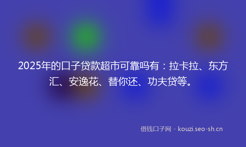 2025年的口子贷款超市可靠吗有：拉卡拉、东方汇、安逸花、替你还、功夫贷等。