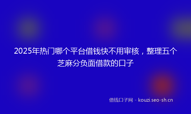 2025年热门哪个平台借钱快不用审核，整理五个芝麻分负面借款的口子