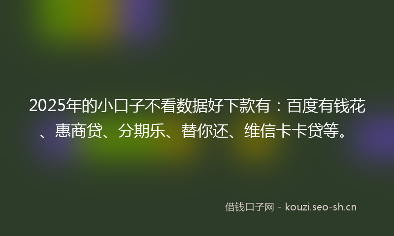 2025年的小口子不看数据好下款有：百度有钱花、惠商贷、分期乐、替你还、维信卡卡贷等。