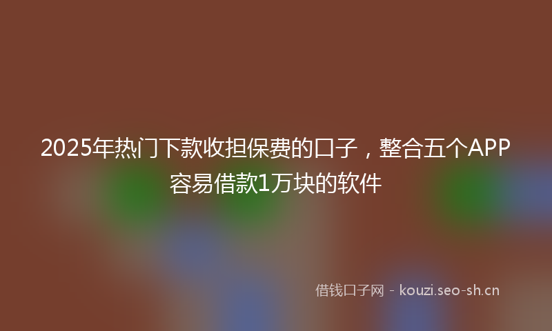2025年热门下款收担保费的口子，整合五个APP容易借款1万块的软件