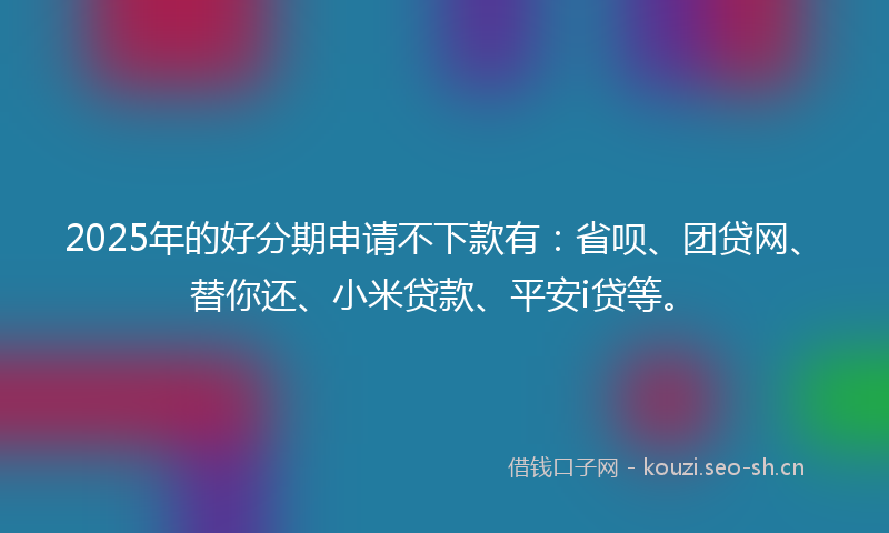 2025年的好分期申请不下款有：省呗、团贷网、替你还、小米贷款、平安i贷等。
