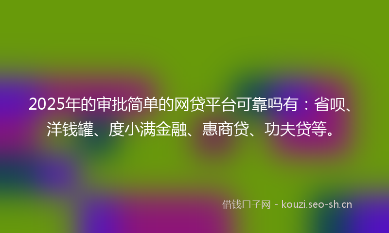 2025年的审批简单的网贷平台可靠吗有：省呗、洋钱罐、度小满金融、惠商贷、功夫贷等。