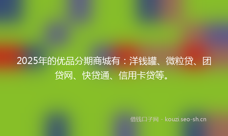 2025年的优品分期商城有：洋钱罐、微粒贷、团贷网、快贷通、信用卡贷等。