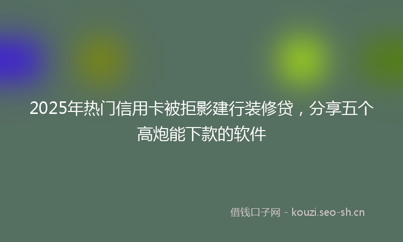 2025年热门信用卡被拒影建行装修贷，分享五个高炮能下款的软件