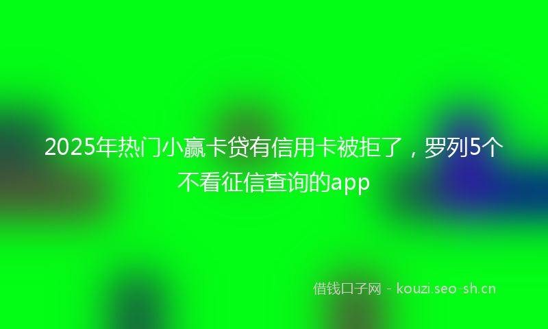 2025年热门小赢卡贷有信用卡被拒了,罗列5个不看征信查询的app