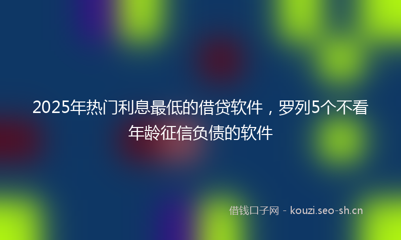 2025年热门利息最低的借贷软件，罗列5个不看年龄征信负债的软件