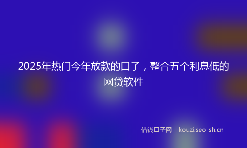 2025年热门今年放款的口子，整合五个利息低的网贷软件