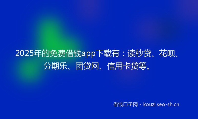 2025年的免费借钱app下载有：读秒贷、花呗、分期乐、团贷网、信用卡贷等。
