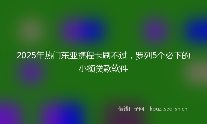 2025年热门东亚携程卡刷不过，罗列5个必下的小额贷款软件