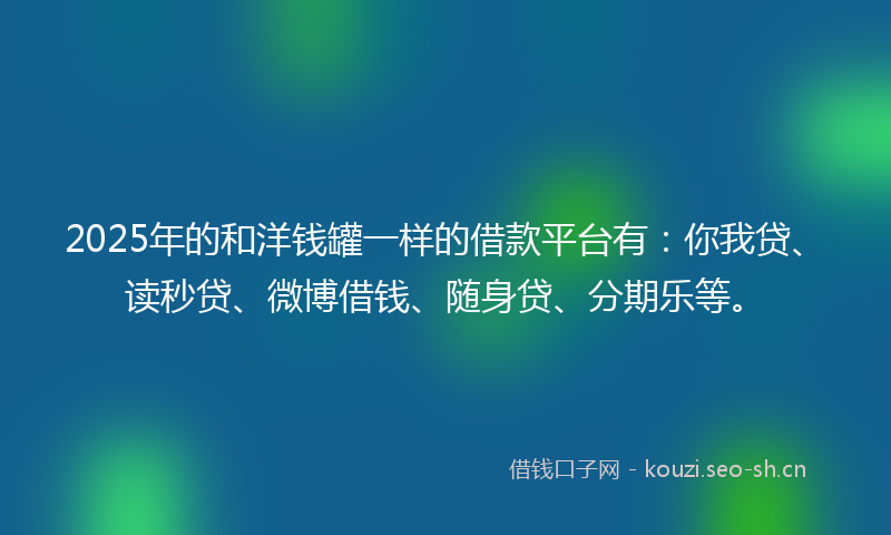 2025年的和洋钱罐一样的借款平台有：你我贷、读秒贷、微博借钱、随身贷、分期乐等。