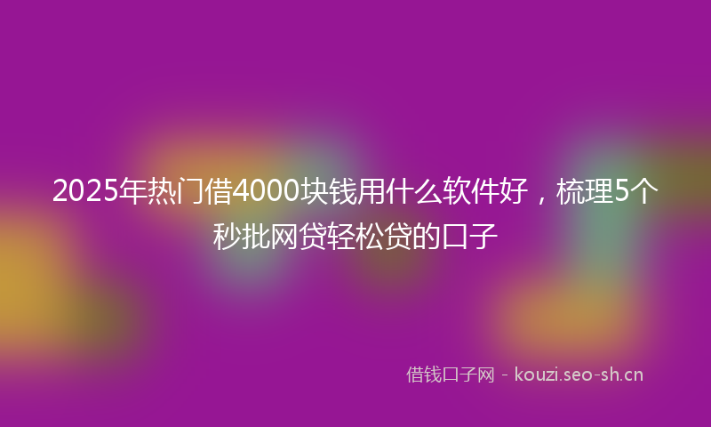 2025年热门借4000块钱用什么软件好，梳理5个秒批网贷轻松贷的口子