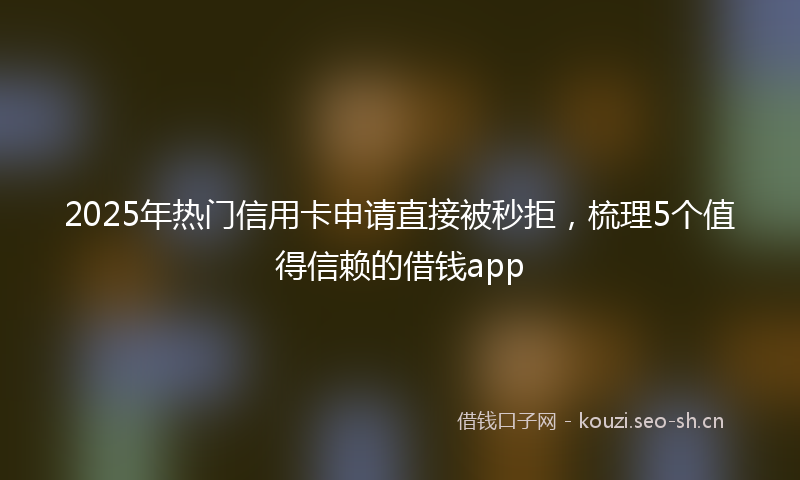 2025年热门信用卡申请直接被秒拒，梳理5个值得信赖的借钱app