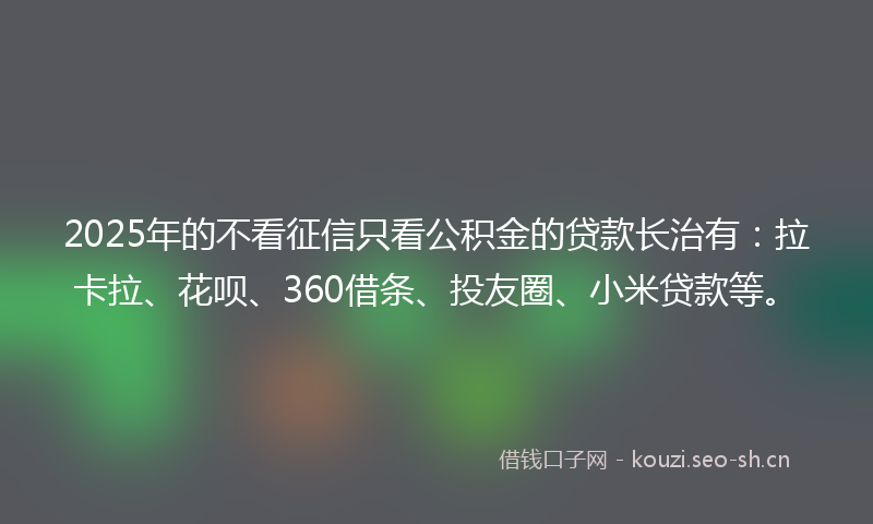 2025年的不看征信只看公积金的贷款长治有：拉卡拉、花呗、360借条、投友圈、小米贷款等。