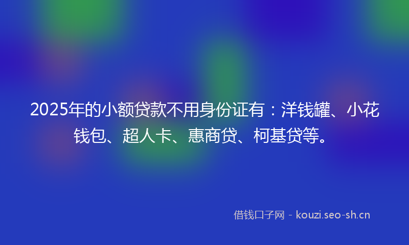 2025年的小额贷款不用身份证有：洋钱罐、小花钱包、超人卡、惠商贷、柯基贷等。