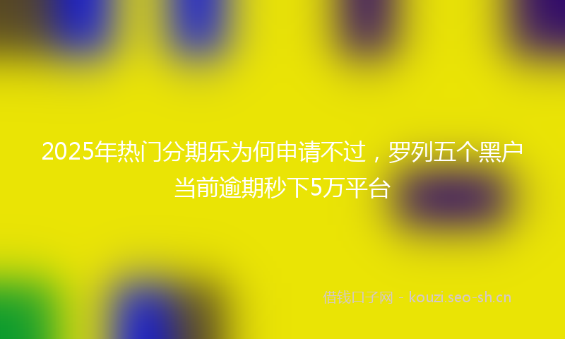2025年热门分期乐为何申请不过，罗列五个黑户当前逾期秒下5万平台