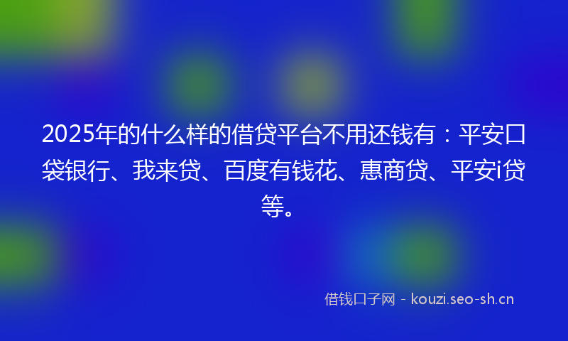 2025年的什么样的借贷平台不用还钱有：平安口袋银行、我来贷、百度有钱花、惠商贷、平安i贷等。