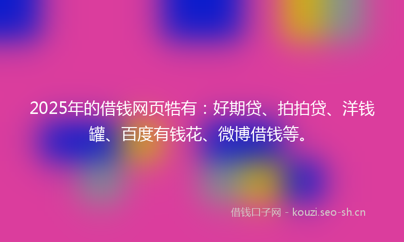2025年的借钱网页牿有：好期贷、拍拍贷、洋钱罐、百度有钱花、微博借钱等。