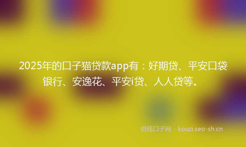 2025年的口子猫贷款app有：好期贷、平安口袋银行、安逸花、平安i贷、人人贷等。