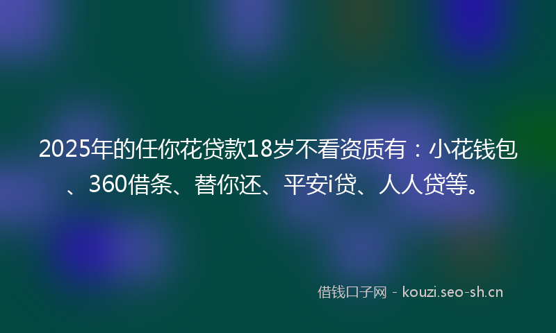 2025年的任你花贷款18岁不看资质有：小花钱包、360借条、替你还、平安i贷、人人贷等。
