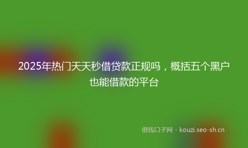 2025年热门天天秒借贷款正规吗，概括五个黑户也能借款的平台