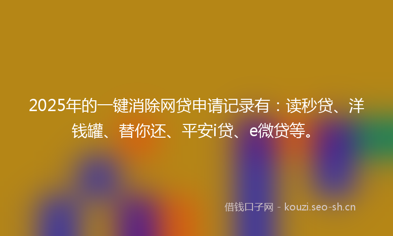 2025年的一键消除网贷申请记录有：读秒贷、洋钱罐、替你还、平安i贷、e微贷等。