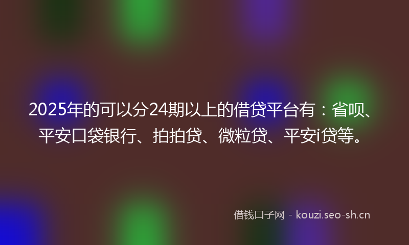 2025年的可以分24期以上的借贷平台有：省呗、平安口袋银行、拍拍贷、微粒贷、平安i贷等。