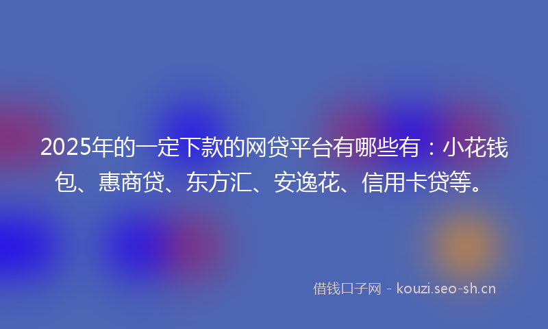 2025年的一定下款的网贷平台有哪些有：小花钱包、惠商贷、东方汇、安逸花、信用卡贷等。