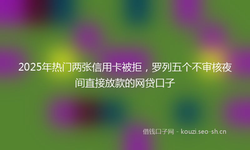 2025年热门两张信用卡被拒，罗列五个不审核夜间直接放款的网贷口子
