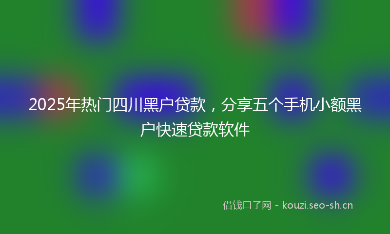 2025年热门四川黑户贷款，分享五个手机小额黑户快速贷款软件