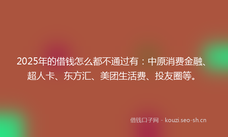 2025年的借钱怎么都不通过有：中原消费金融、超人卡、东方汇、美团生活费、投友圈等。