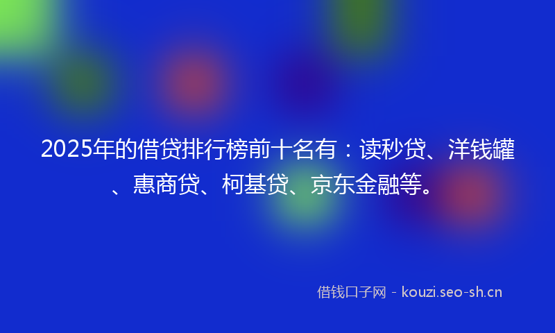 2025年的借贷排行榜前十名有：读秒贷、洋钱罐、惠商贷、柯基贷、京东金融等。