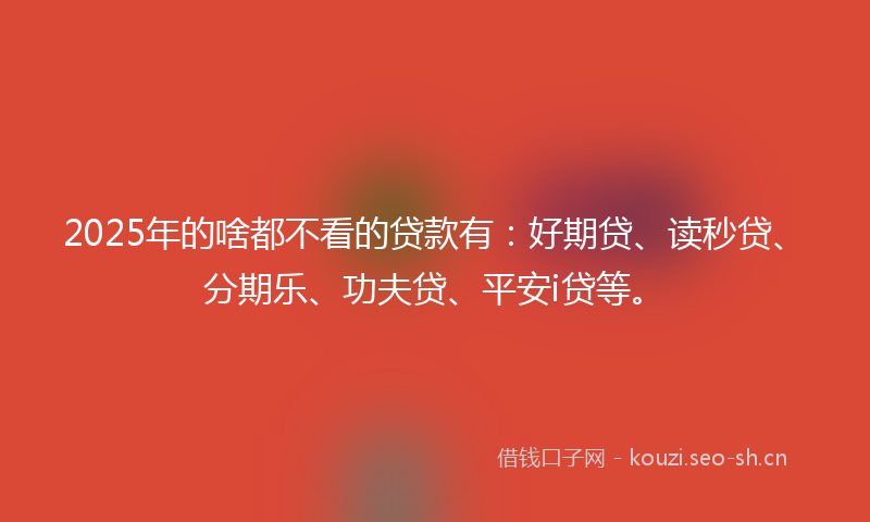 2025年的啥都不看的贷款有：好期贷、读秒贷、分期乐、功夫贷、平安i贷等。