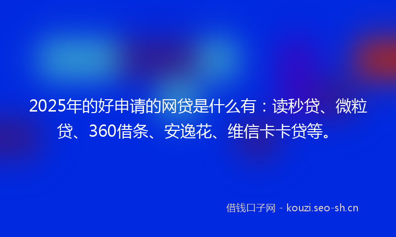 2025年的好申请的网贷是什么有：读秒贷、微粒贷、360借条、安逸花、维信卡卡贷等。