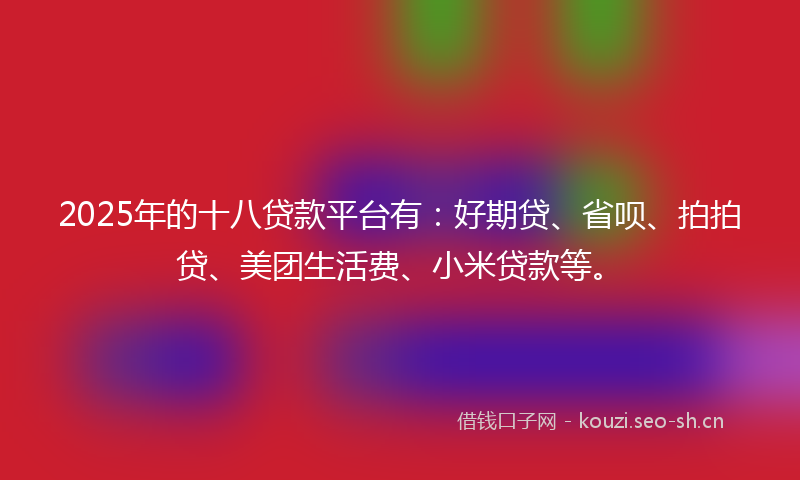 2025年的十八贷款平台有：好期贷、省呗、拍拍贷、美团生活费、小米贷款等。