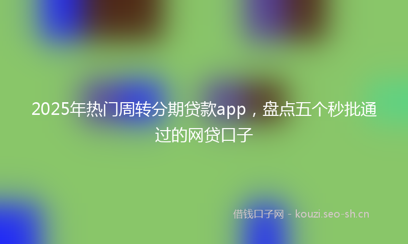 2025年热门周转分期贷款app，盘点五个秒批通过的网贷口子