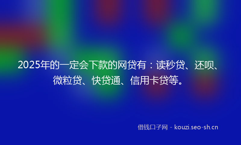 2025年的一定会下款的网贷有：读秒贷、还呗、微粒贷、快贷通、信用卡贷等。