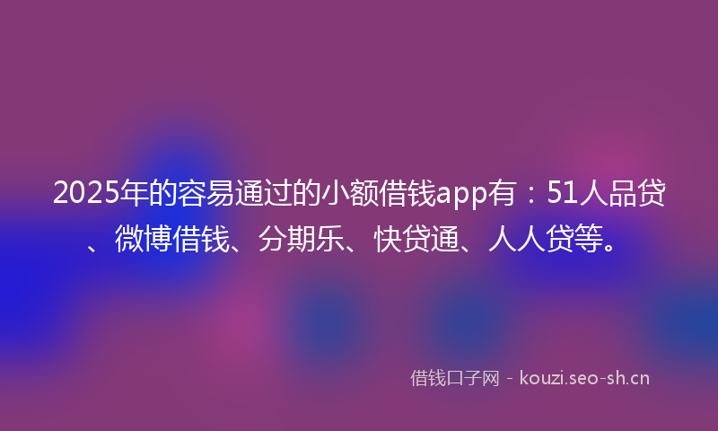 2025年的容易通过的小额借钱app有：51人品贷、微博借钱、分期乐、快贷通、人人贷等。