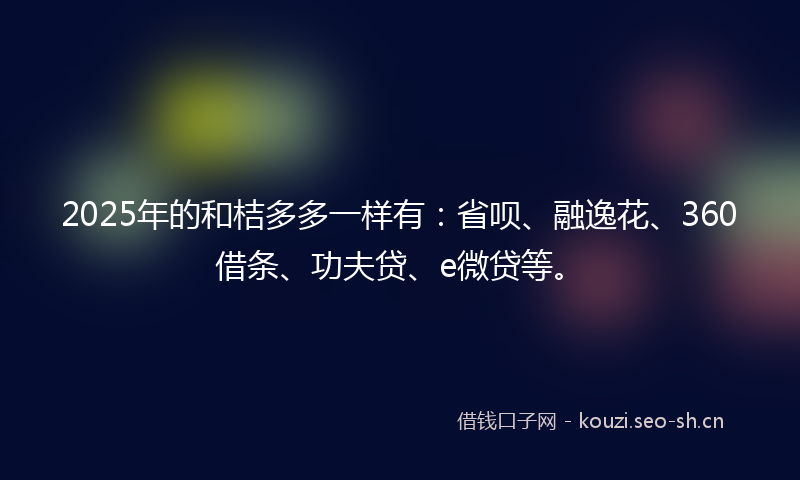 2025年的和桔多多一样有：省呗、融逸花、360借条、功夫贷、e微贷等。