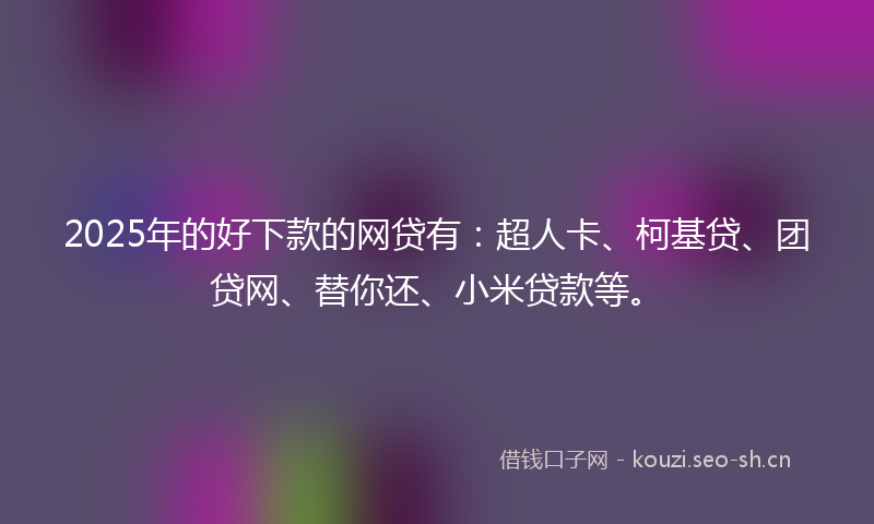2025年的好下款的网贷有：超人卡、柯基贷、团贷网、替你还、小米贷款等。