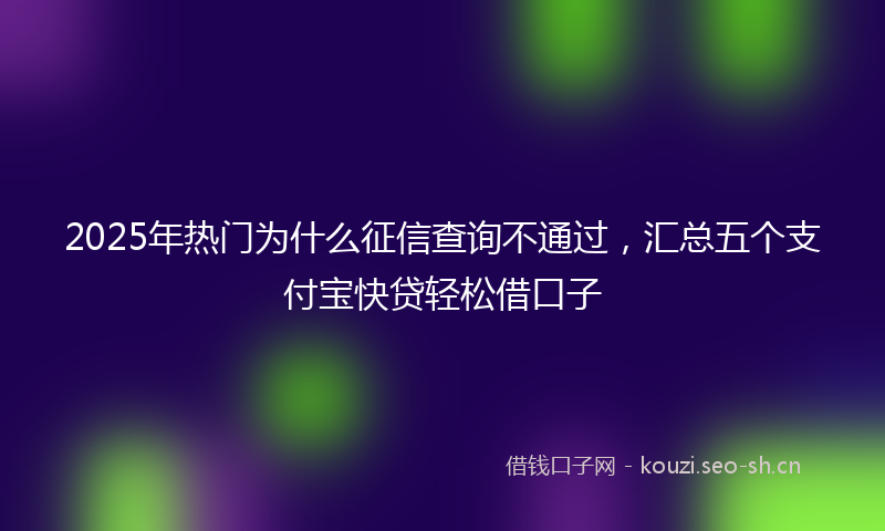 2025年热门为什么征信查询不通过，汇总五个支付宝快贷轻松借口子
