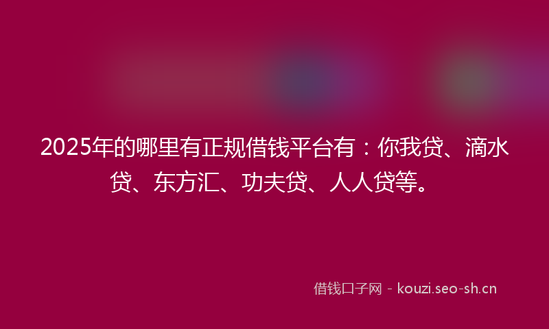 2025年的哪里有正规借钱平台有：你我贷、滴水贷、东方汇、功夫贷、人人贷等。