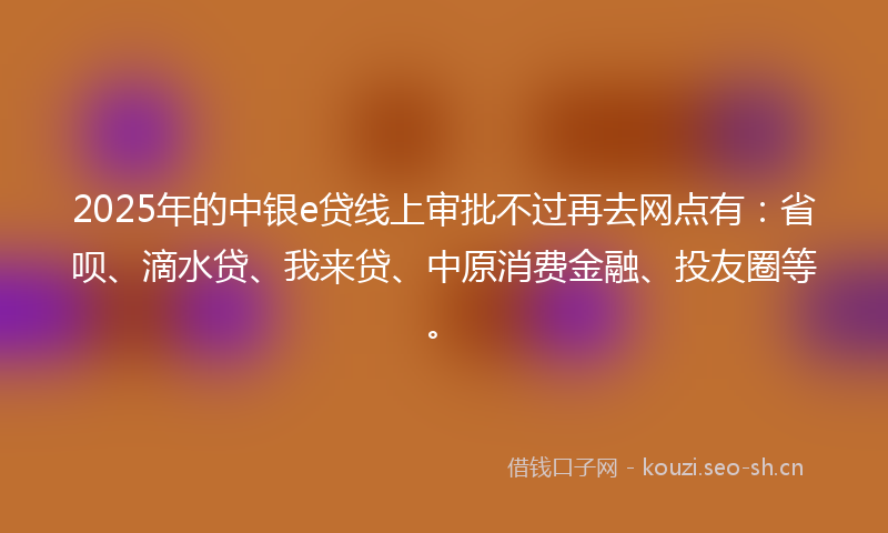2025年的中银e贷线上审批不过再去网点有：省呗、滴水贷、我来贷、中原消费金融、投友圈等。