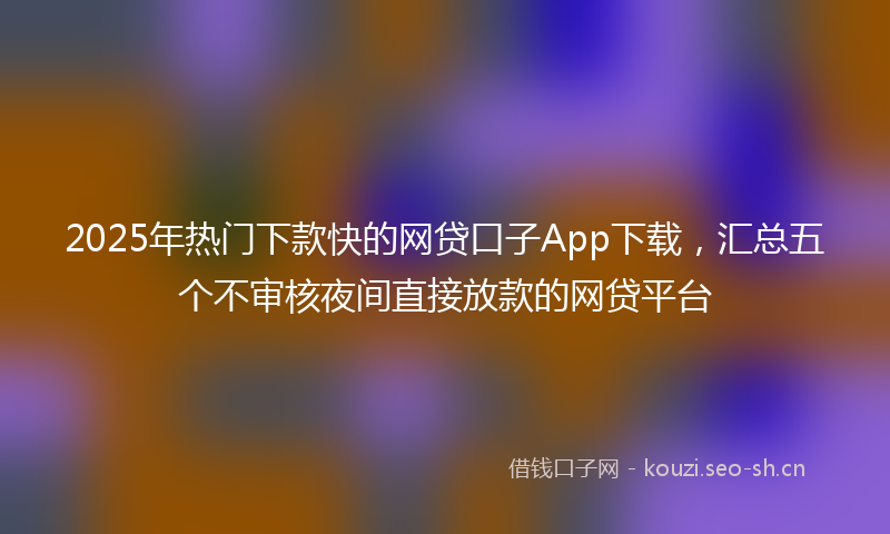 2025年热门下款快的网贷口子App下载，汇总五个不审核夜间直接放款的网贷平台
