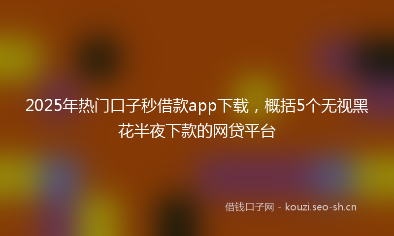 2025年热门口子秒借款app下载，概括5个无视黑花半夜下款的网贷平台