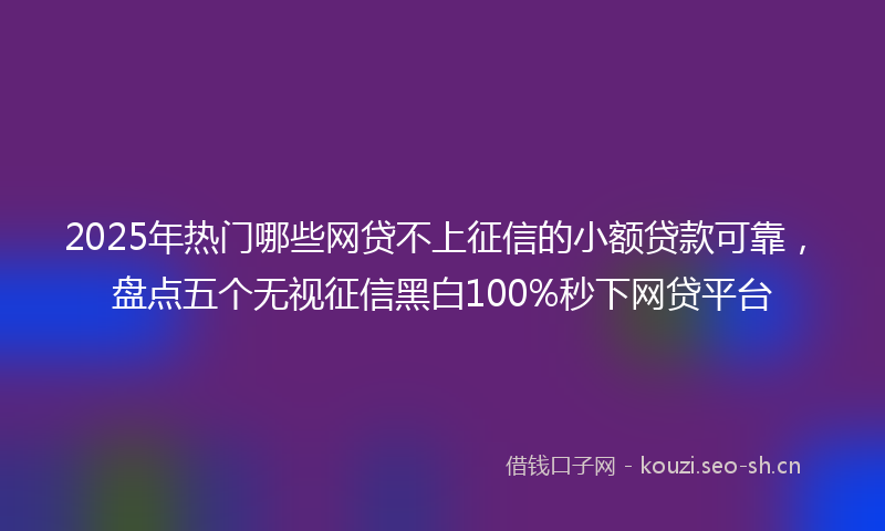 2025年热门哪些网贷不上征信的小额贷款可靠，盘点五个无视征信黑白100%秒下网贷平台